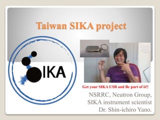 Taiwan SIKA project
NSRRC, Neutron Group,
SIKA instrument scientist
Dr. Shin-ichiro Yano.
Get your SIKA USB and Be part of it!!
 