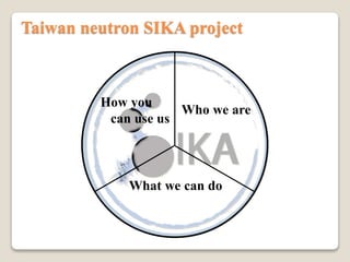W
Taiwan neutron SIKA project
Who we are
What we can do
How you
can use us
 