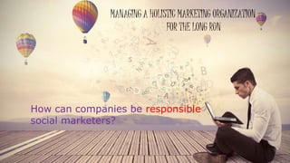 MANAGING A HOLISTIC MARKETING ORGANIZATION
FOR THE LONG RUN
How can companies be responsible
social marketers?
 
