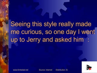 Seeing this style really made me curious, so one day I went up to Jerry and asked him ： 