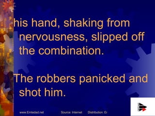 his hand, shaking from nervousness, slipped off the combination.  The robbers panicked and shot him. 
