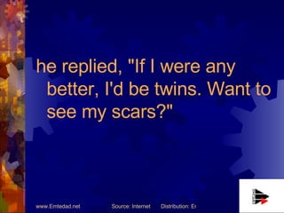 he replied, "If I were any better, I'd be twins. Want to see my scars?" 