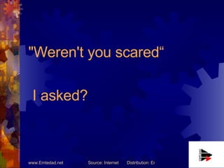 "Weren't you scared“  I asked? 