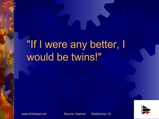 "If I were any better, I would be twins!"   