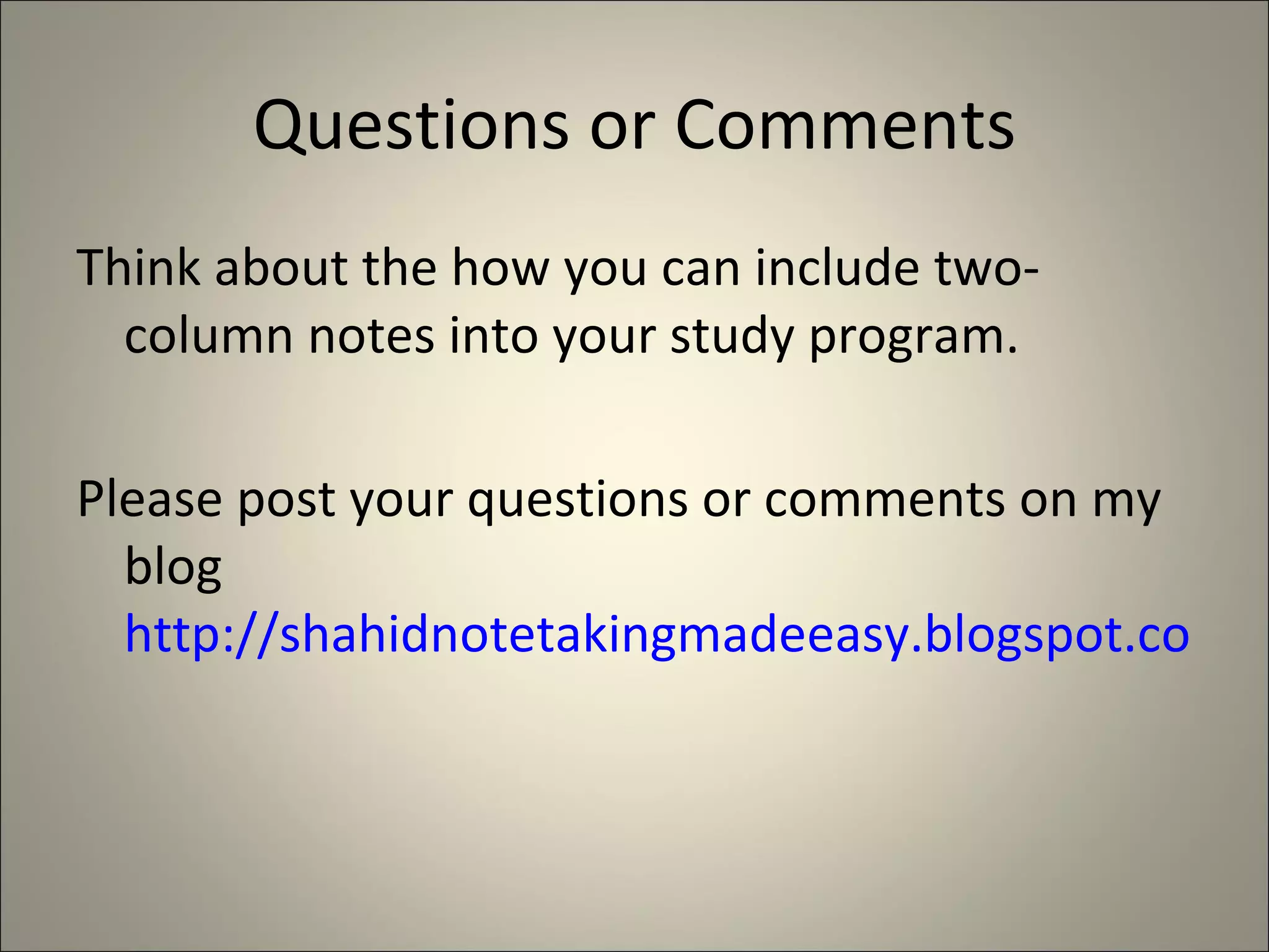 Questions or Comments Think about the how you can include two-column notes into your study program. Please post your questions or comments on my blog  http://shahidnotetakingmadeeasy.blogspot.com/ 