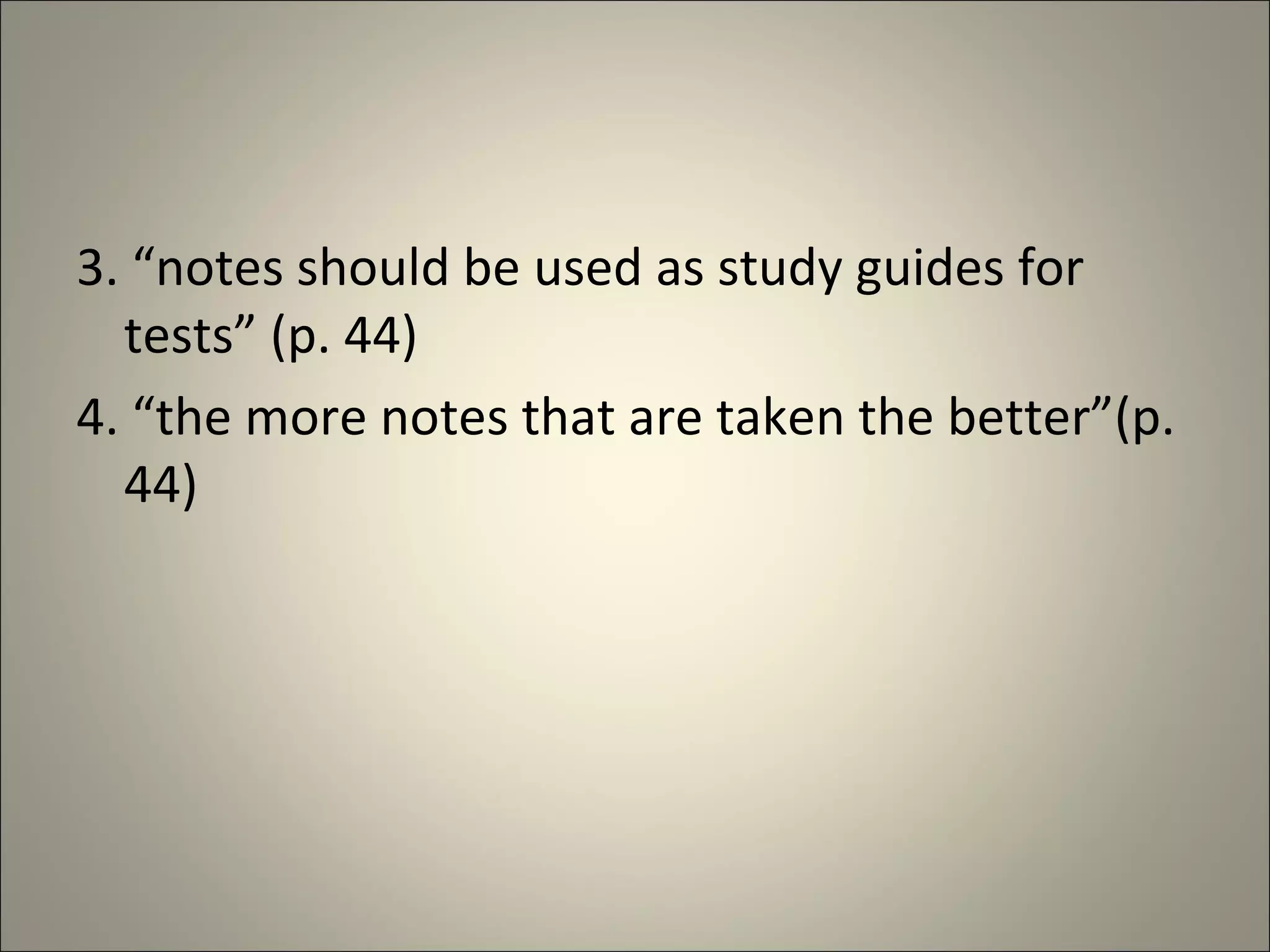 3. “notes should be used as study guides for tests” (p. 44) 4. “the more notes that are taken the better”(p. 44) 