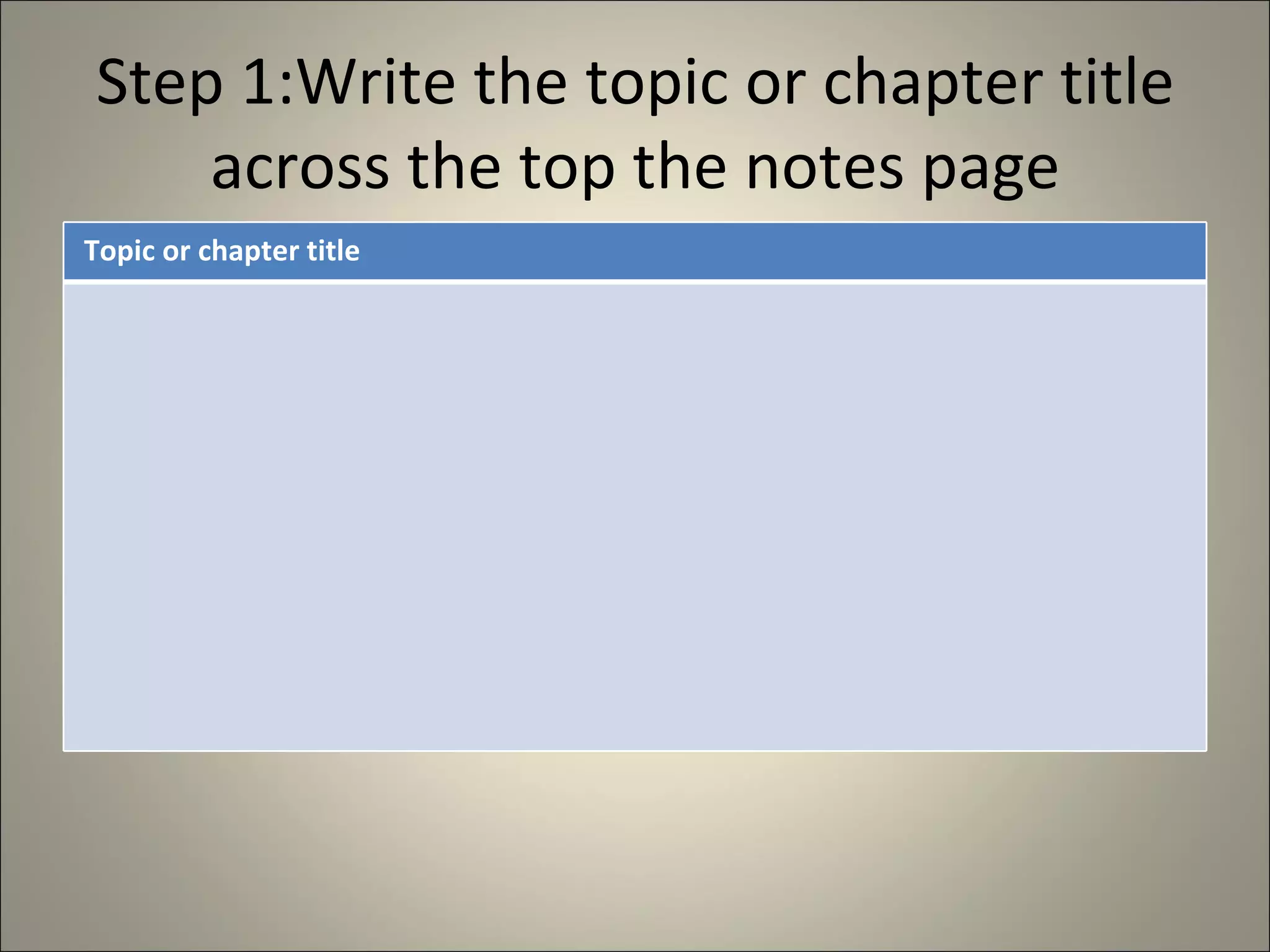 Step 1:Write the topic or chapter title across the top the notes page Topic or chapter title 