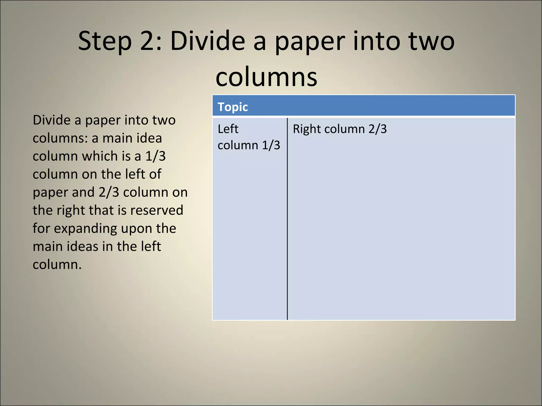 Step 2: Divide a paper into two columns Divide a paper into two columns: a main idea column which is a 1/3 column on the left of paper and 2/3 column on the right that is reserved for expanding upon the main ideas in the left column. Topic Left column 1/3 Right column 2/3 