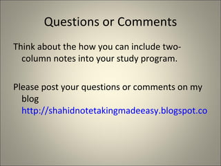 Questions or Comments Think about the how you can include two-column notes into your study program. Please post your questions or comments on my blog  http://shahidnotetakingmadeeasy.blogspot.com/ 
