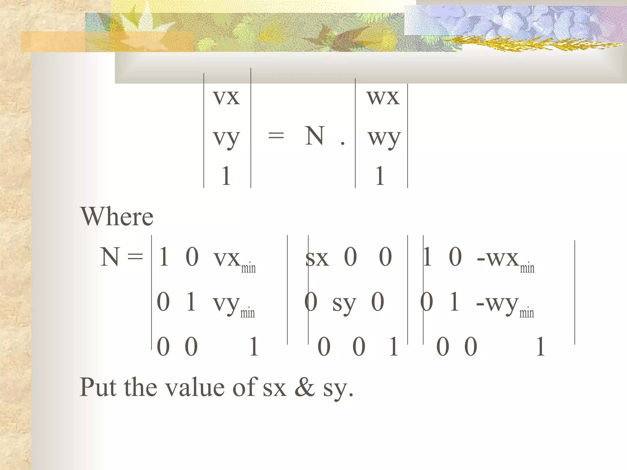 vx           wx
           vy     = N . wy
            1           1
Where
 N = 1 0 vxmin      sx 0 0   1 0 -wxmin
      0 1 vymin     0 sy 0   0 1 -wymin
       0 0     1     0 0 1    0 0     1
Put the value of sx & sy.
 