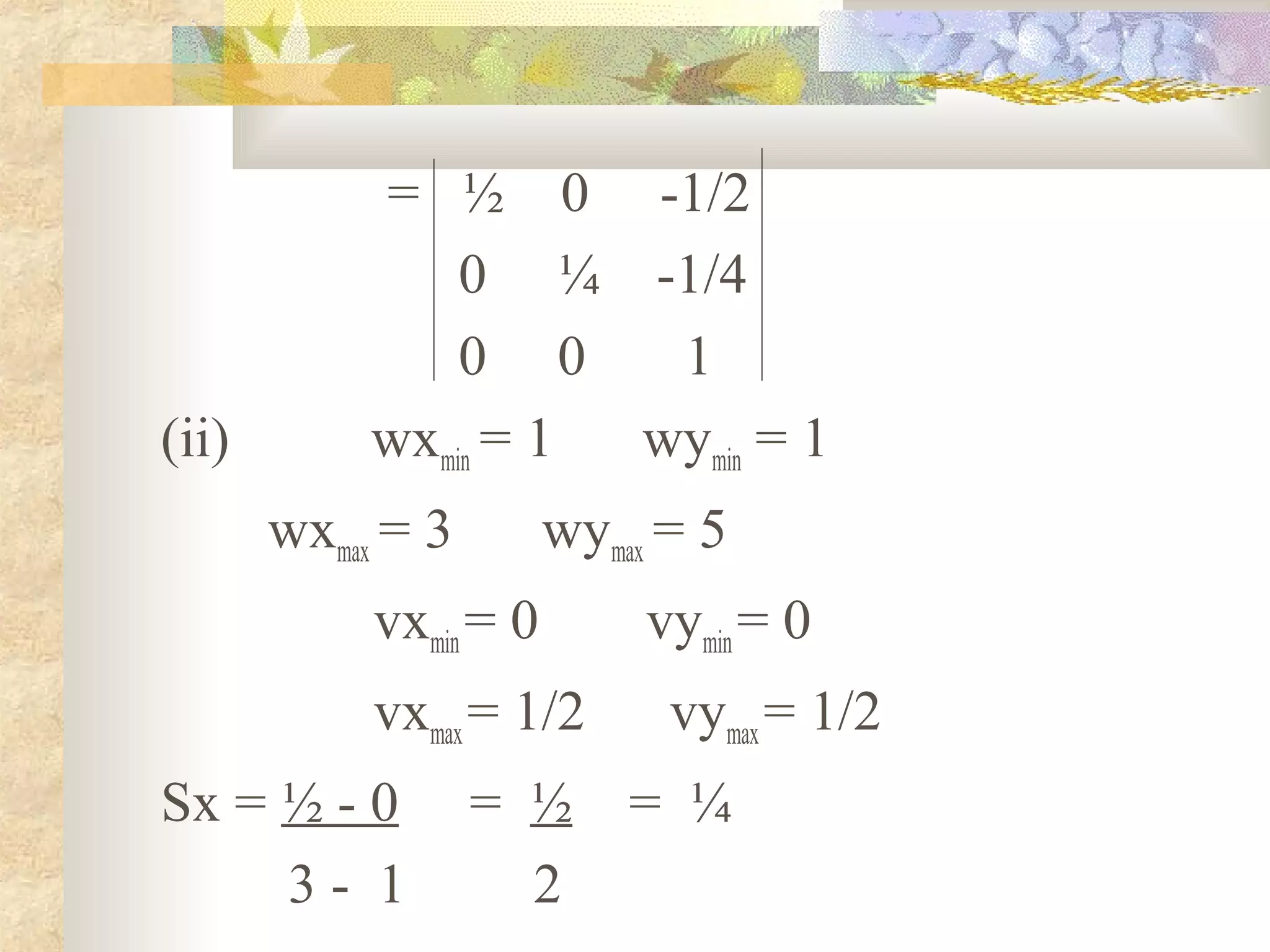 = ½ 0 -1/2
                0 ¼ -1/4
                0 0    1
(ii)        wxmin = 1 wymin = 1
       wxmax = 3        wymax = 5
            vxmin = 0        vymin = 0
            vxmax = 1/2       vymax = 1/2
Sx = ½ - 0         = ½      = ¼
     3- 1            2
 