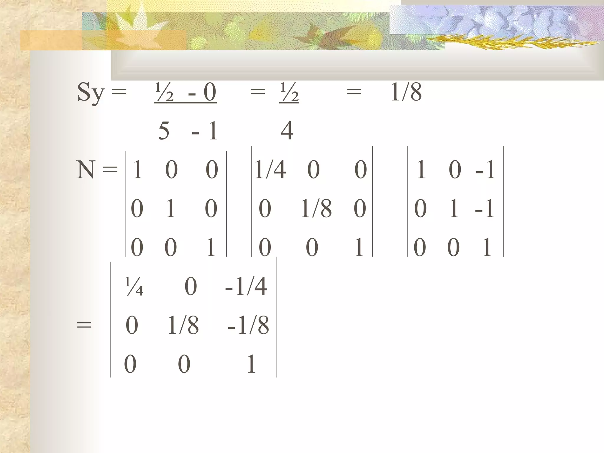 Sy =  ½ -0 = ½        =   1/8
      5 -1     4
N = 1 0 0 1/4 0       0     1 0 -1
    0 1 0     0 1/8   0     0 1 -1
    0 0 1     0 0     1     0 0 1
   ¼    0 -1/4
= 0 1/8 -1/8
   0   0    1
 