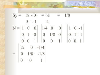 Sy =  ½ -0 = ½        =   1/8
      5 -1     4
N = 1 0 0 1/4 0       0     1 0 -1
    0 1 0     0 1/8   0     0 1 -1
    0 0 1     0 0     1     0 0 1
   ¼    0 -1/4
= 0 1/8 -1/8
   0   0    1
 