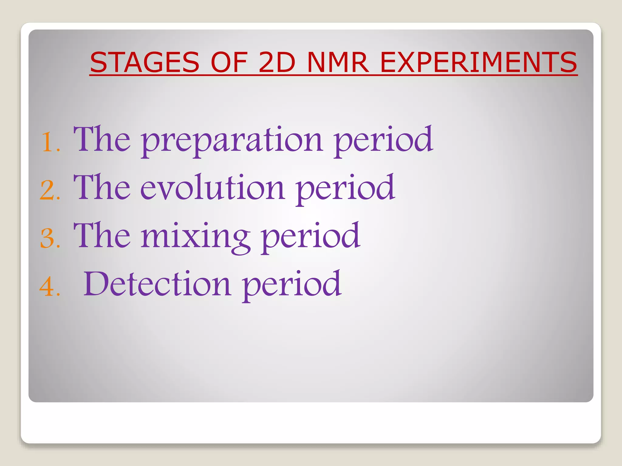 1. The preparation period
2. The evolution period
3. The mixing period
4. Detection period
STAGES OF 2D NMR EXPERIMENTS
 