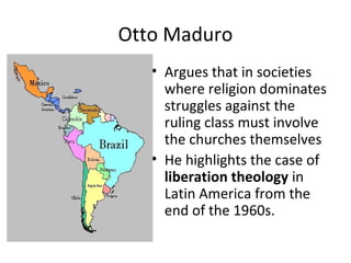 Otto Maduro
• Argues that in societies
where religion dominates
struggles against the
ruling class must involve
the church...