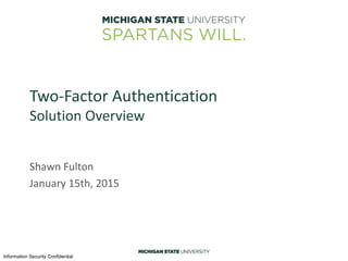 Information Security Confidential
Two-Factor Authentication
Solution Overview
Shawn Fulton
January 15th, 2015
 