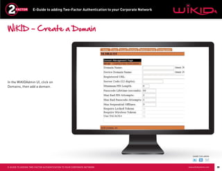 E-Guide to adding Two-Factor Authentication to your Corporate Network




WiKID – Create a Domain




In the WiKIDAdmin UI, click on
Domains, then add a domain.




                                                                                                SHARE THIS eBOOK




E-GUIDE TO ADDING TWO-FACTOR AUTHENTICATION TO YOUR CORPORATE NETWORK                       www.wikidsystems.com   28
 