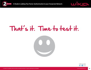 E-Guide to adding Two-Factor Authentication to your Corporate Network




             That’s it. Time to test it.




                                                                                                SHARE THIS eBOOK




E-GUIDE TO ADDING TWO-FACTOR AUTHENTICATION TO YOUR CORPORATE NETWORK                       www.wikidsystems.com   32
 