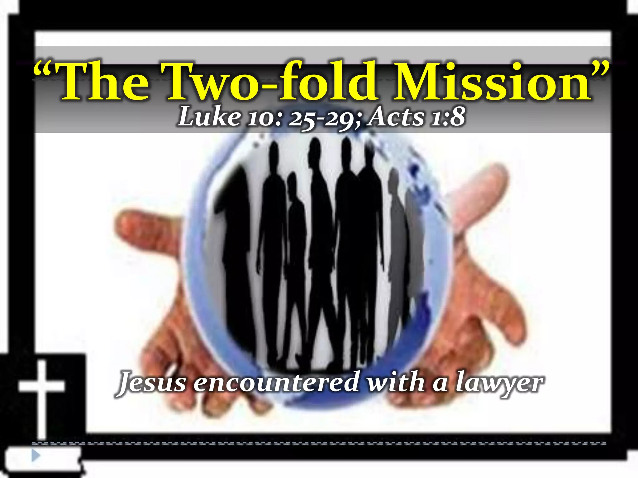 “The Two-fold Mission”
      Luke 10: 25-29; Acts 1:8




    Jesus encountered with a lawyer
 
