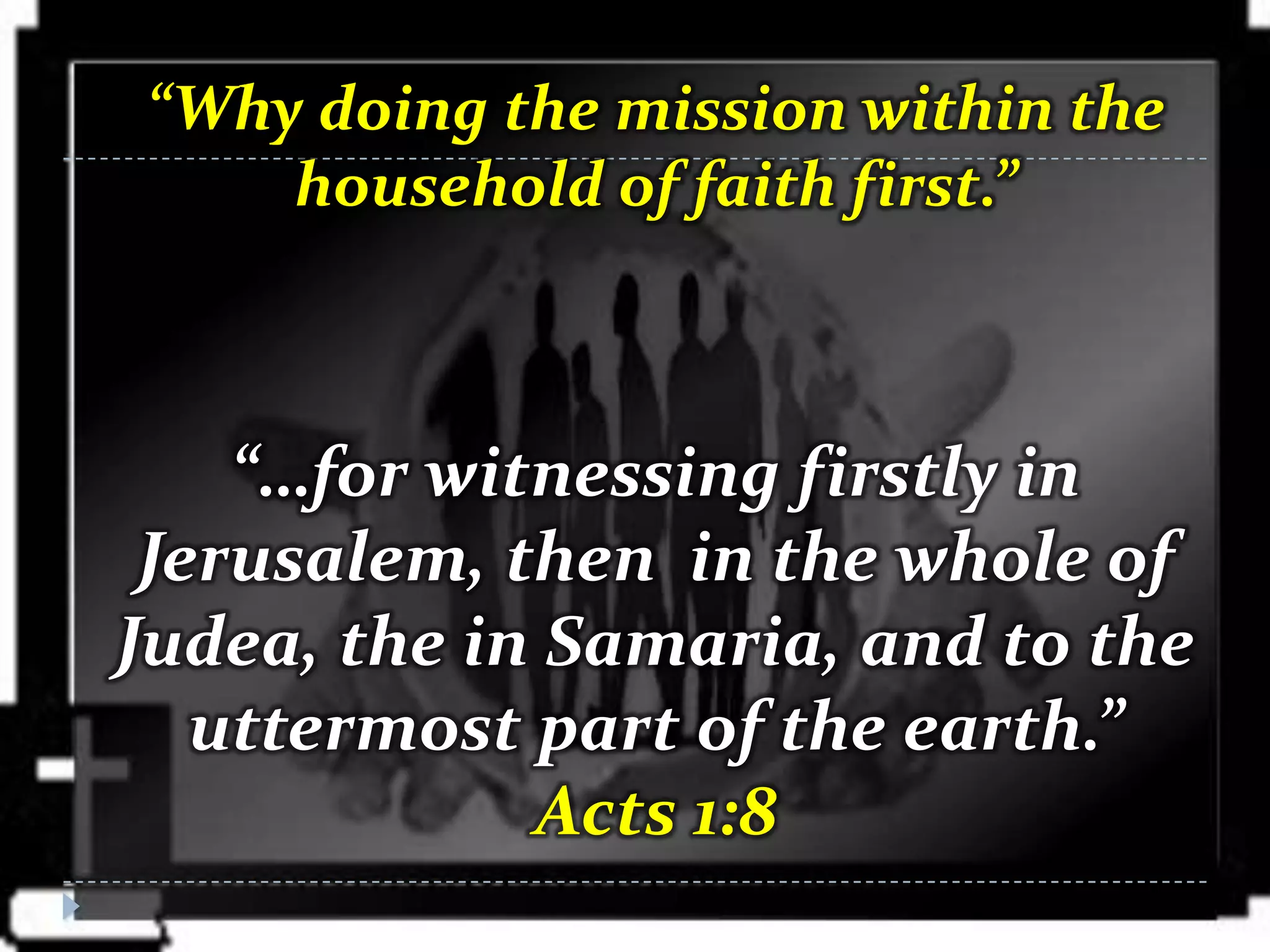 “Why doing the mission within the
    household of faith first.”



    “…for witnessing firstly in
 Jerusalem, then in the whole of
Judea, the in Samaria, and to the
   uttermost part of the earth.”
             Acts 1:8
 