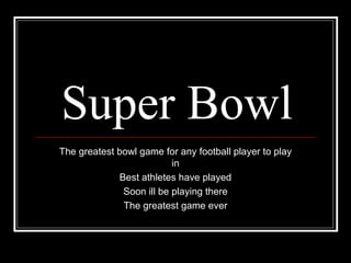 Super Bowl The greatest bowl game for any football player to play in Best athletes have played Soon ill be playing there The greatest game ever 