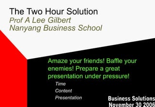 The Two Hour Solution Prof   A Lee Gilbert Nanyang Business School ,[object Object],[object Object],[object Object],[object Object],Business Solutions November 30 2006 
