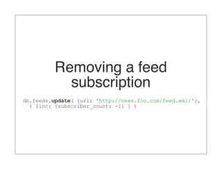 Removing a feed
            subscription
db.feeds.update( {url: 'http://news.foo.com/feed.xml/'},
  { $inc: {subscriber_count: -1} } )
 