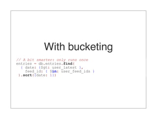 With bucketing
// A bit smarter: only runs once
entries = db.entries.find(
  { date: {$gt: user_latest },
    feed_id: { $in: user_feed_ids }
 ).sort({date: 1})
 