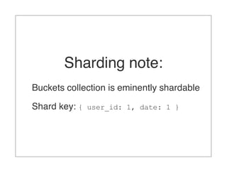 Sharding note:
Buckets collection is eminently shardable

Shard key: { user_id: 1, date: 1 }
 