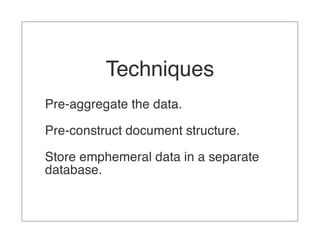 Techniques
Pre-aggregate the data.

Pre-construct document structure.

Store emphemeral data in a separate
database.
 
