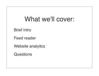 What we'll cover:
Brief intro

Feed reader

Website analyitcs

Questions
 