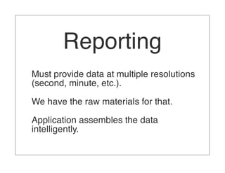 Reporting
Must provide data at multiple resolutions
(second, minute, etc.).

We have the raw materials for that.

Application assembles the data
intelligently.
 