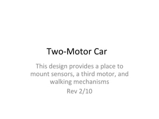 Two-Motor Car This design provides a place to mount sensors, a third motor, and walking mechanisms Rev 2/10 
