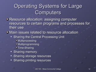 Operating Systems for Large Computers Resource allocation: assigning computer resources to certain programs and processes for their use Main issues related to resource allocation Sharing the Central Processing Unit Multiprocessing Multiprogramming Time-Sharing Sharing memory Sharing storage resources Sharing printing resources 