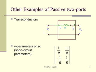 K R K Rao - July 2014 14
Other Examples of Passive two-ports
 Transconductors
 y-parameters or sc
(short-circuit
parameters)
R
+
Vi
-
+
Vo
-
Ii Io
1 1
1 1
R R
R R

 
 
 
 

 
 
 