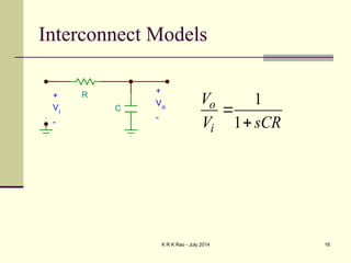 K R K Rao - July 2014 16
Interconnect Models
1
1
o
i
V
V sCR


R
C
+
Vo
-
+
Vi
-
 