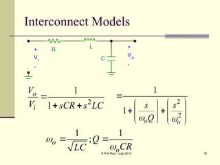 K R K Rao - July 2014 18
Interconnect Models
2
1
1
o
i
V
V sCR s LC

  2
2
1
1
o o
s s
Q
 

 
 
  
   
   
1 1
;
o
o
Q
CR
LC


 
R
C
L +
Vo
-
+
Vi
-
 