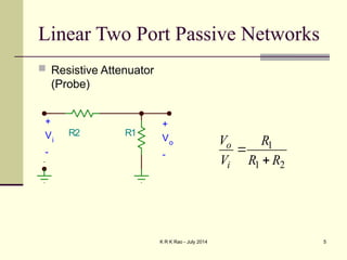 K R K Rao - July 2014 5
Linear Two Port Passive Networks
 Resistive Attenuator
(Probe)
R2 R1
+
Vi
-
+
Vo
-
1
1 2
o
i
V R
V R R


 