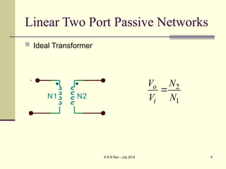 K R K Rao - July 2014 9
Linear Two Port Passive Networks
 Ideal Transformer
2
1
o
i
V N
V N

N1 N2
 