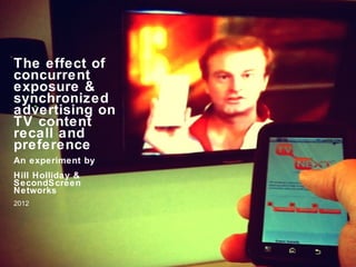 The effect of
concurrent
exposure &
synchronized
advertising on
TV content
recall and
preference
An experiment by
Hill Holliday &
SecondScreen
Networks
2012
 