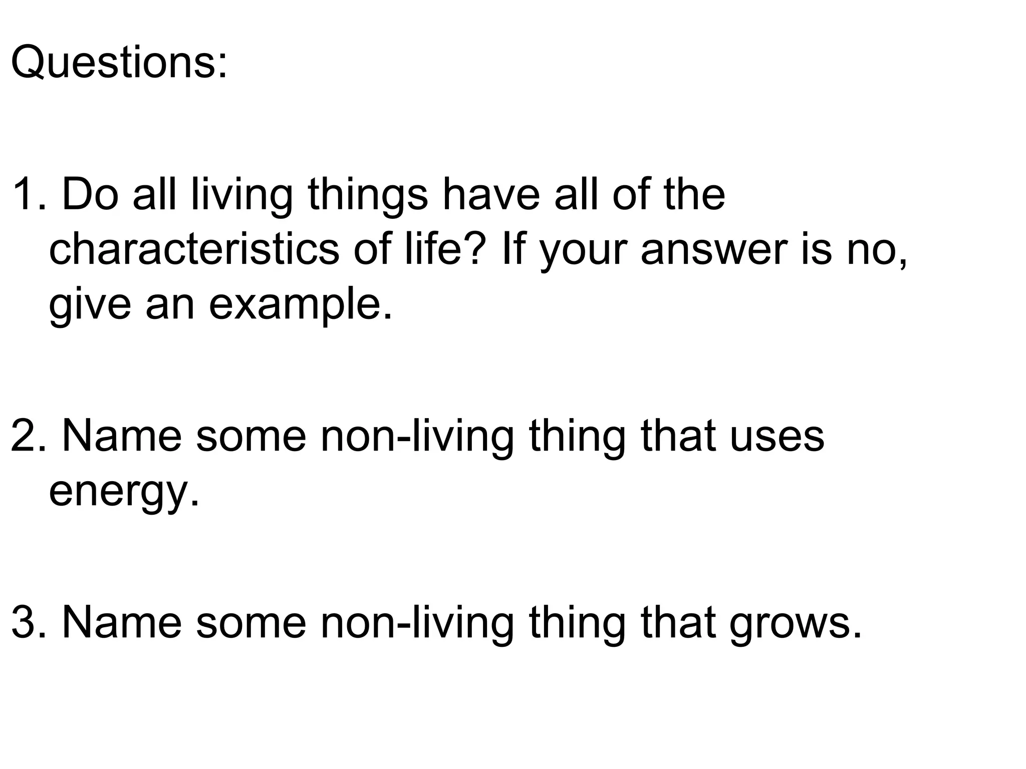 Questions:

1. Do all living things have all of the
  characteristics of life? If your answer is no,
  give an example.

2. Name some non-living thing that uses
  energy.

3. Name some non-living thing that grows.
 