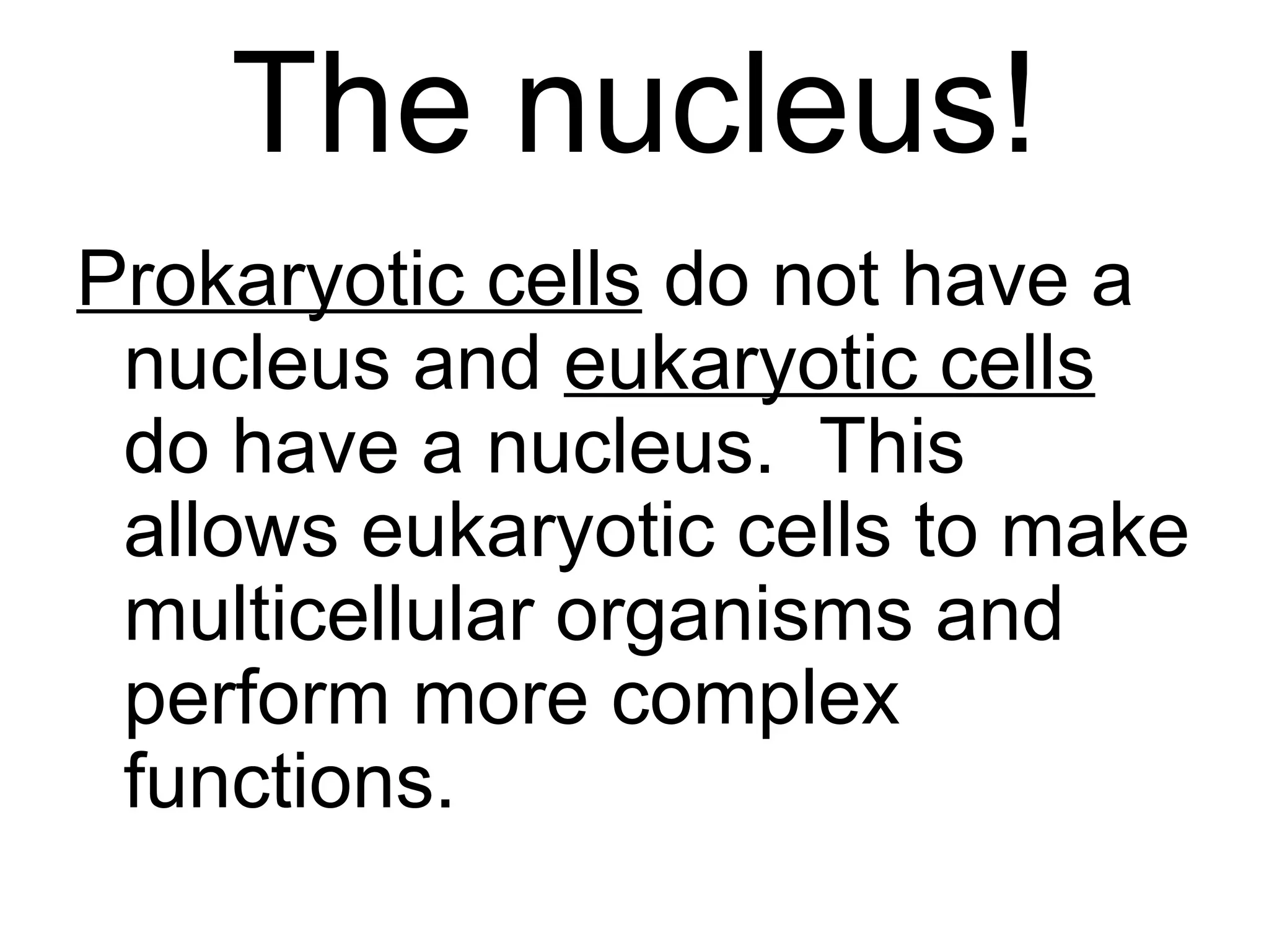 The nucleus!
Prokaryotic cells do not have a
 nucleus and eukaryotic cells
 do have a nucleus. This
 allows eukaryotic cells to make
 multicellular organisms and
 perform more complex
 functions.
 
