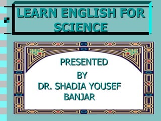 LEARN ENGLISH FOR SCIENCE PRESENTED BY DR. SHADIA YOUSEF BANJAR 