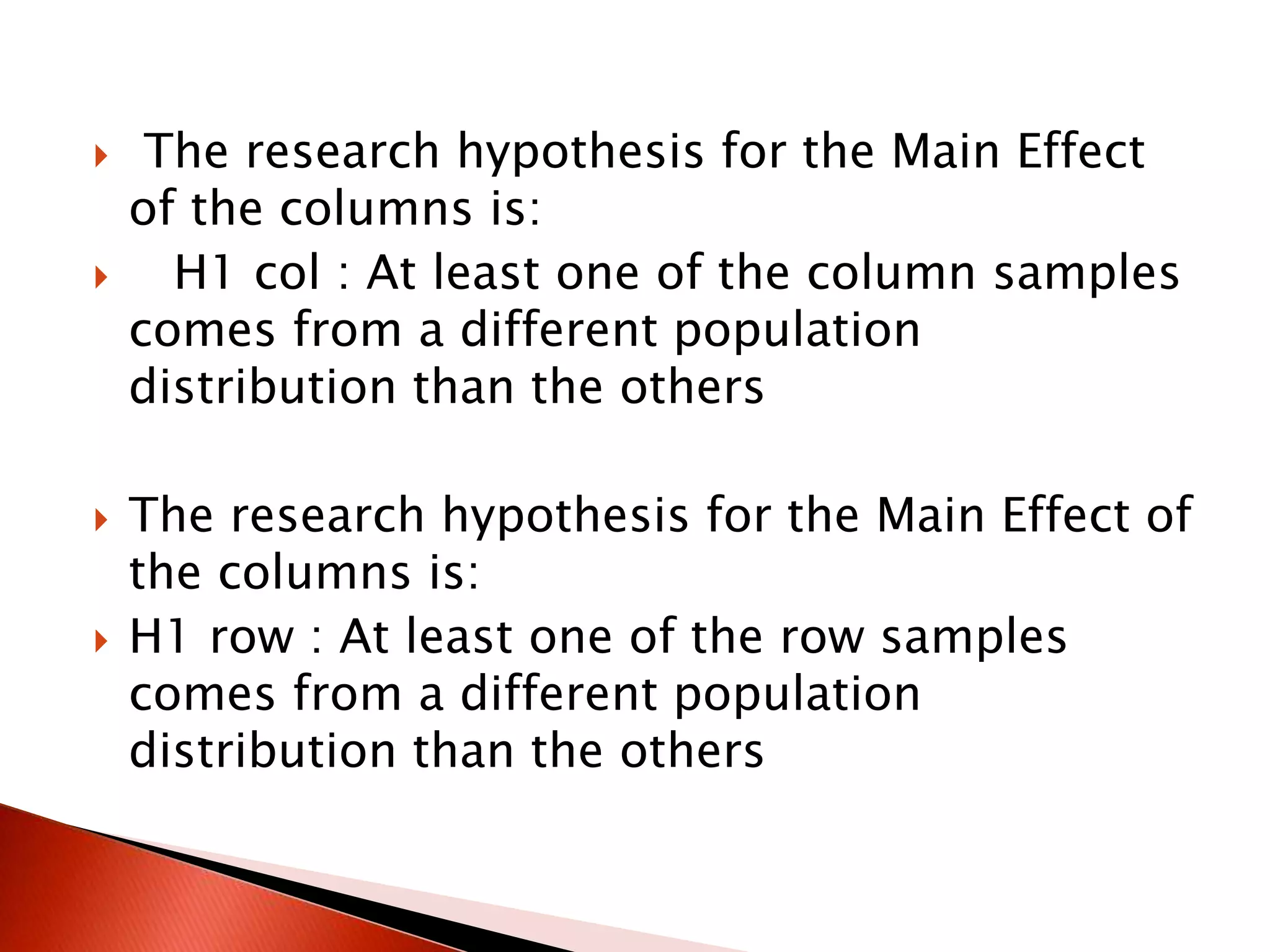  The research hypothesis for the Main Effect
of the columns is:
 H1 col : At least one of the column samples
comes from a different population
distribution than the others
 The research hypothesis for the Main Effect of
the columns is:
 H1 row : At least one of the row samples
comes from a different population
distribution than the others
 