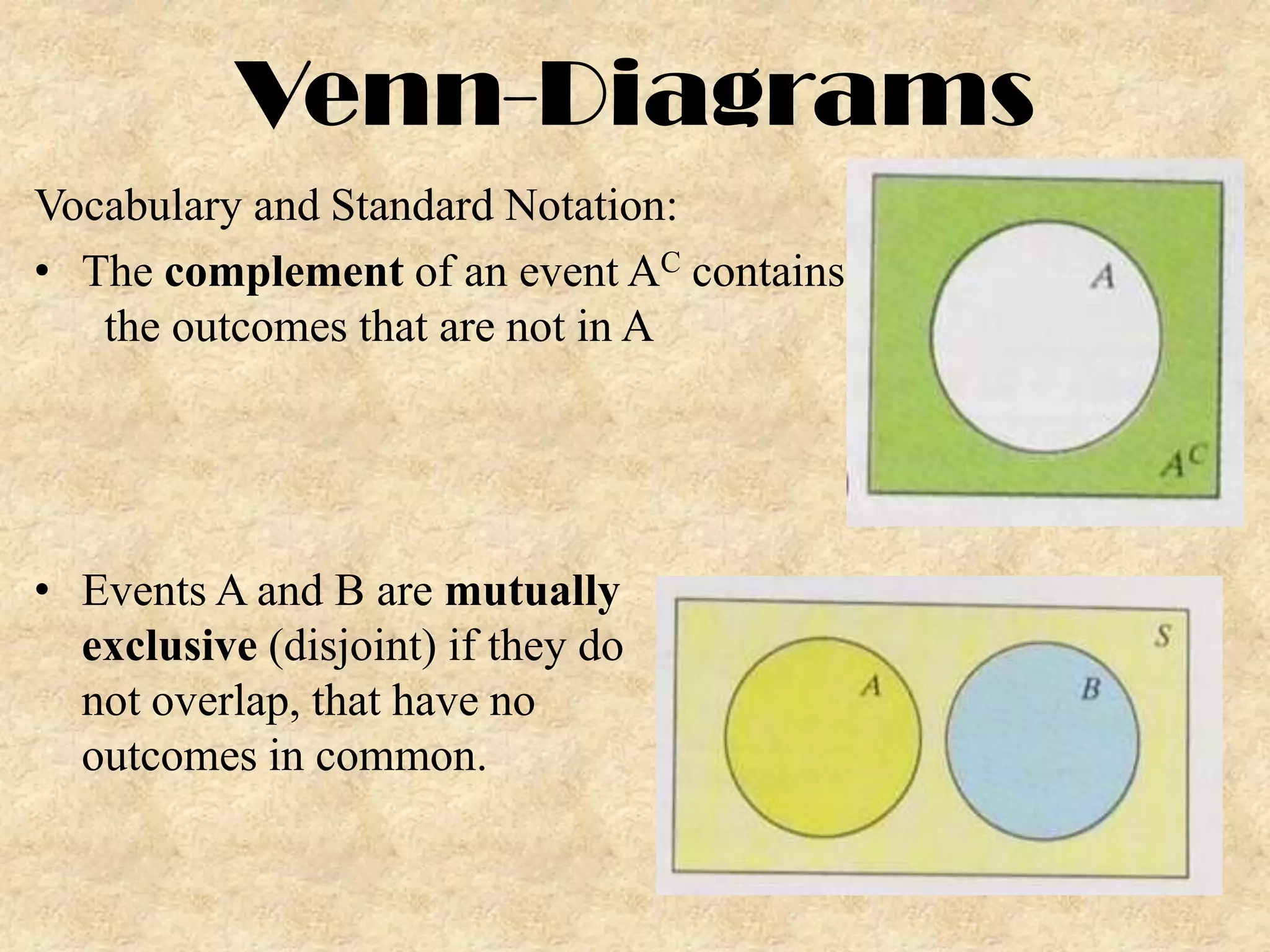 Venn-Diagrams
Vocabulary and Standard Notation:
• The complement of an event AC contains
the outcomes that are not in A
• Events A and B are mutually
exclusive (disjoint) if they do
not overlap, that have no
outcomes in common.