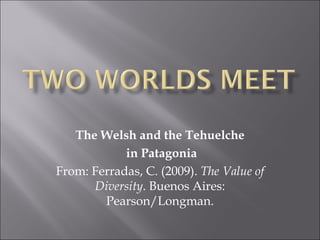 The Welsh and the Tehuelche
            in Patagonia
From: Ferradas, C. (2009). The Value of
      Diversity. Buenos Aires:
        Pearson/Longman.
 