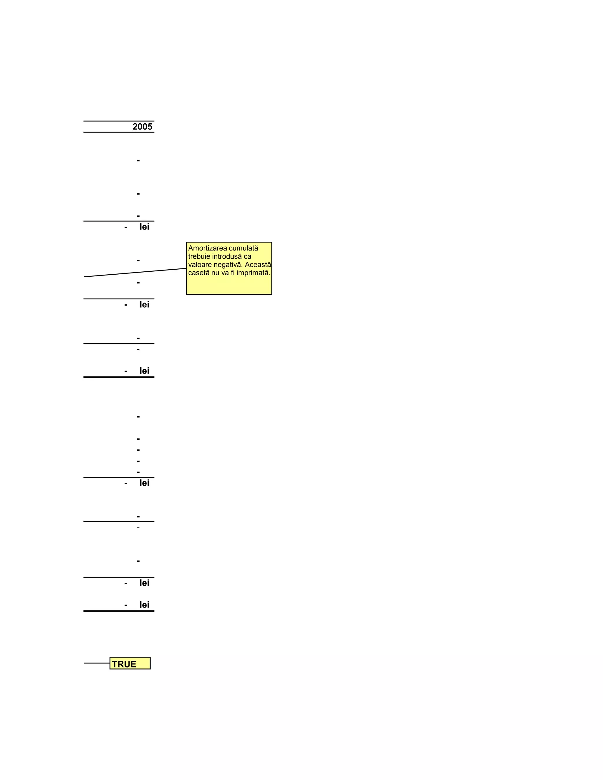 2005


       -


       -

       -
  -     lei

              Amortizarea cumulată
              trebuie introdusă ca
       -      valoare negativă. Această
              casetă nu va fi imprimată.
              Această casetă nu va fi
       -      imprimată.


  -    lei


       -
       -

  -    lei




       -

       -
       -
       -
       -
  -     lei


       -
       -


       -

  -    lei

  -    lei




TRUE
 