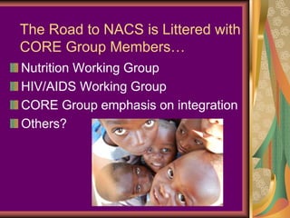 The Road to NACS is Littered with
CORE Group Members…
Nutrition Working Group
HIV/AIDS Working Group
CORE Group emphasis on integration
Others?
 