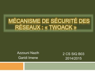 MÉCANISME DE SÉCURITÉ DES
RÉSEAUX : « TWOACK »
Azzouni Nazih
Garidi Imene
2 CS SIQ B03
2014/2015
 