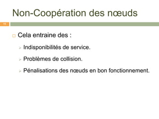 Non-Coopération des nœuds
 Cela entraine des :
 Indisponibilités de service.
 Problèmes de collision.
 Pénalisations des nœuds en bon fonctionnement.
11
 
